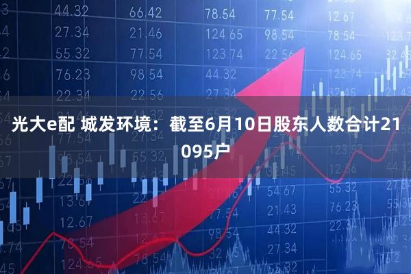光大e配 城发环境：截至6月10日股东人数合计21095户