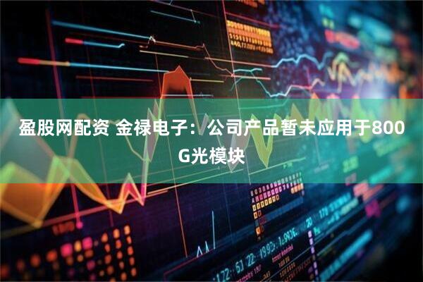 盈股网配资 金禄电子：公司产品暂未应用于800G光模块