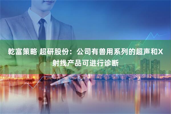 乾富策略 超研股份：公司有兽用系列的超声和X射线产品可进行诊断