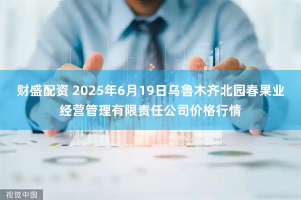 财盛配资 2025年6月19日乌鲁木齐北园春果业经营管理有限责任公司价格行情