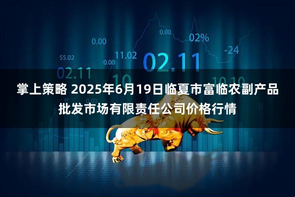 掌上策略 2025年6月19日临夏市富临农副产品批发市场有限责任公司价格行情
