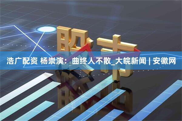 浩广配资 杨崇演：曲终人不散_大皖新闻 | 安徽网