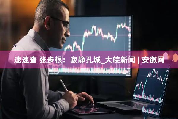 速速查 张步根：寂静孔城_大皖新闻 | 安徽网