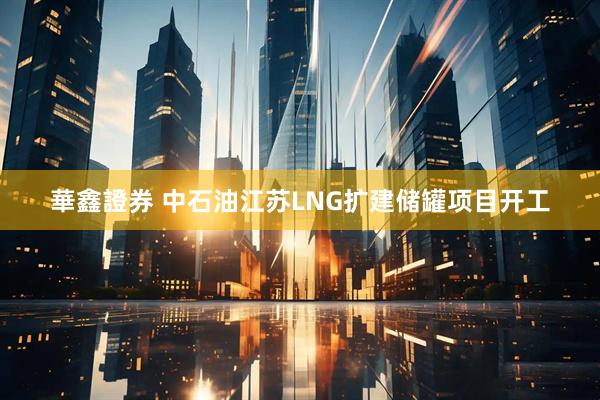 華鑫證券 中石油江苏LNG扩建储罐项目开工