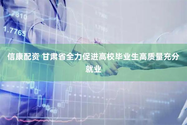 信康配资 甘肃省全力促进高校毕业生高质量充分就业