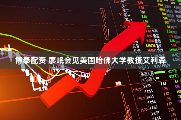 博泰配资 廖岷会见美国哈佛大学教授艾利森