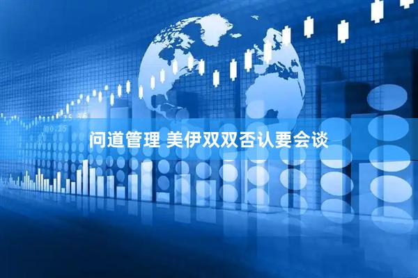 问道管理 美伊双双否认要会谈