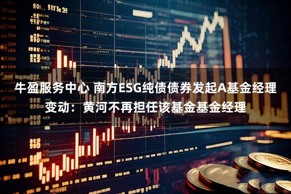 牛盈服务中心 南方ESG纯债债券发起A基金经理变动：黄河不再担任该基金基金经理