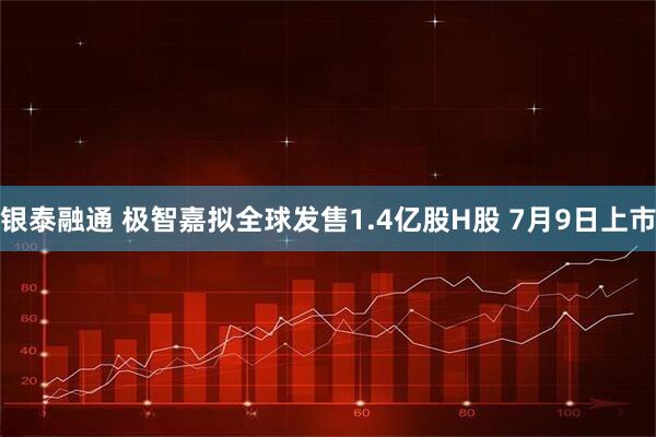 银泰融通 极智嘉拟全球发售1.4亿股H股 7月9日上市