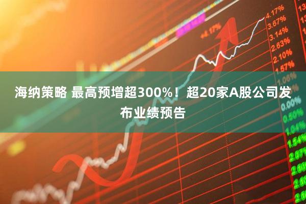 海纳策略 最高预增超300%！超20家A股公司发布业绩预告