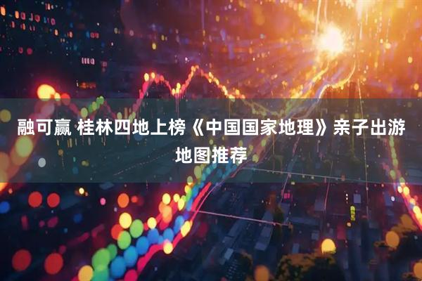 融可赢 桂林四地上榜《中国国家地理》亲子出游地图推荐