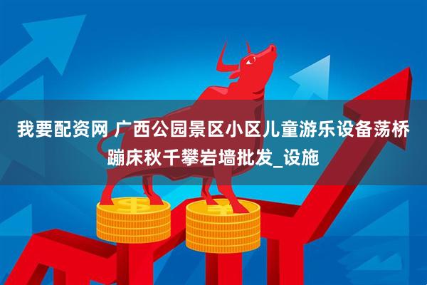 我要配资网 广西公园景区小区儿童游乐设备荡桥蹦床秋千攀岩墙批发_设施
