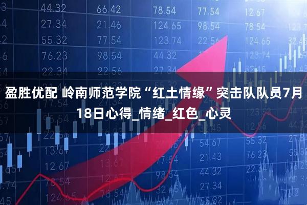盈胜优配 岭南师范学院“红土情缘”突击队队员7月18日心得_情绪_红色_心灵