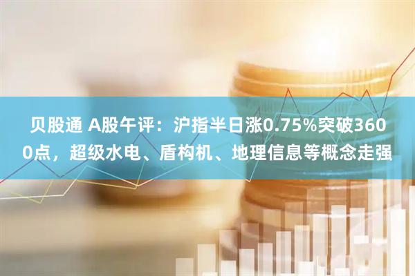 贝股通 A股午评：沪指半日涨0.75%突破3600点，超级水电、盾构机、地理信息等概念走强
