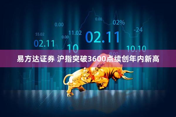 易方达证券 沪指突破3600点续创年内新高