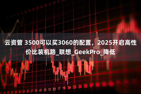 云资管 3500可以买3060的配置，2025开启高性价比装机路_联想_GeekPro_降低
