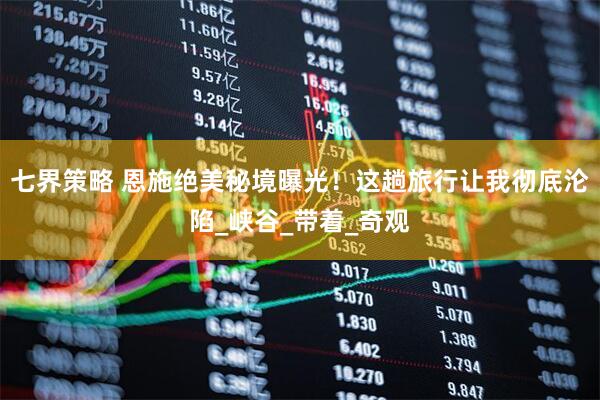 七界策略 恩施绝美秘境曝光！这趟旅行让我彻底沦陷_峡谷_带着_奇观