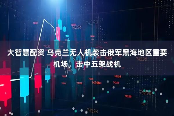 大智慧配资 乌克兰无人机袭击俄军黑海地区重要机场，击中五架战机