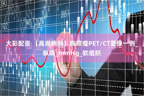 大彩配资 【高尚病例】胸腺瘤PET/CT显像一例_纵隔_mmHg_软组织