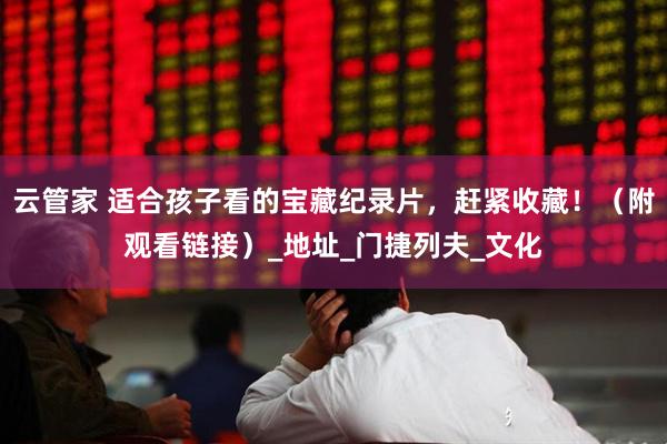 云管家 适合孩子看的宝藏纪录片，赶紧收藏！（附观看链接）_地址_门捷列夫_文化