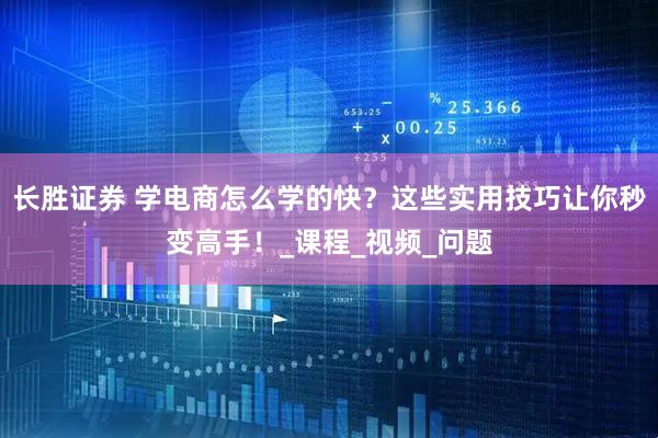 长胜证券 学电商怎么学的快？这些实用技巧让你秒变高手！_课程_视频_问题