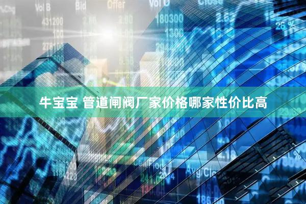 牛宝宝 管道闸阀厂家价格哪家性价比高