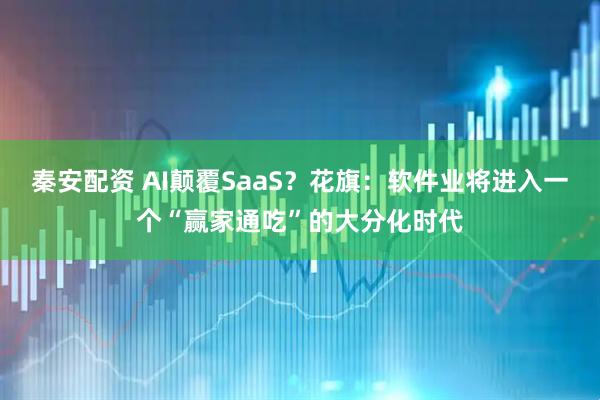 秦安配资 AI颠覆SaaS？花旗：软件业将进入一个“赢家通吃”的大分化时代