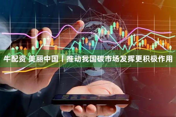 牛配资 美丽中国丨推动我国碳市场发挥更积极作用