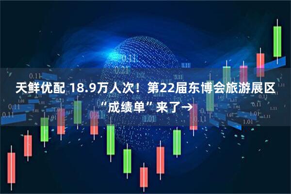 天鲜优配 18.9万人次！第22届东博会旅游展区“成绩单”来了→