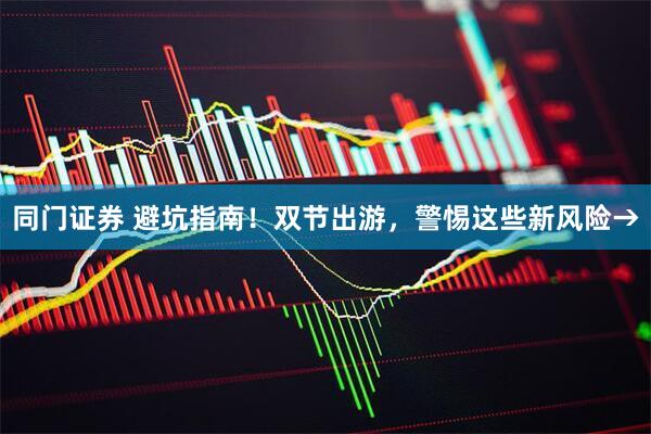 同门证券 避坑指南！双节出游，警惕这些新风险→