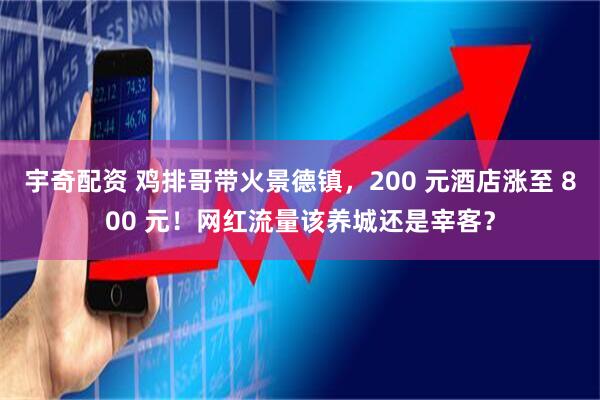 宇奇配资 鸡排哥带火景德镇，200 元酒店涨至 800 元！网红流量该养城还是宰客？