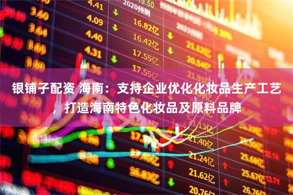银铺子配资 海南：支持企业优化化妆品生产工艺，打造海南特色化妆品及原料品牌