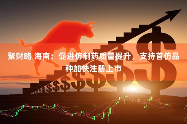 聚财略 海南：促进仿制药质量提升，支持首仿品种加快注册上市