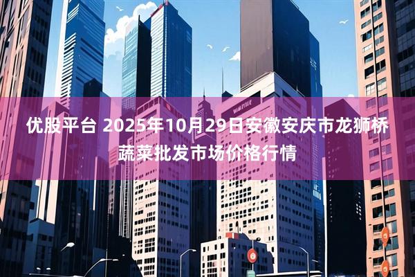 优股平台 2025年10月29日安徽安庆市龙狮桥蔬菜批发市场价格行情