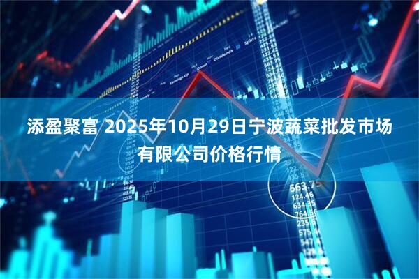 添盈聚富 2025年10月29日宁波蔬菜批发市场有限公司价格行情