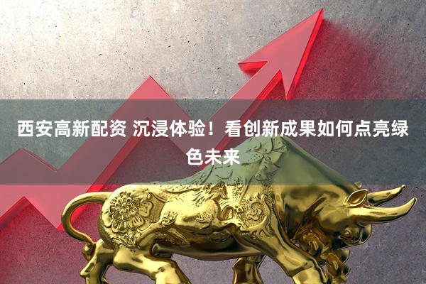西安高新配资 沉浸体验！看创新成果如何点亮绿色未来