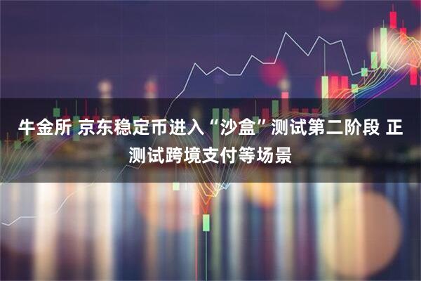 牛金所 京东稳定币进入“沙盒”测试第二阶段 正测试跨境支付等场景
