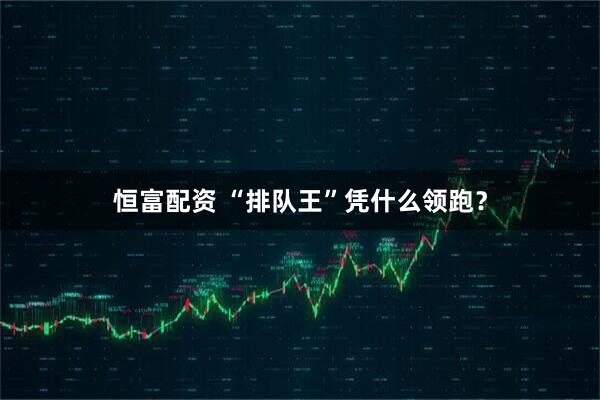 恒富配资 “排队王”凭什么领跑?