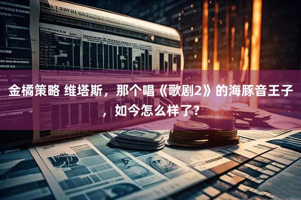 金橘策略 维塔斯，那个唱《歌剧2》的海豚音王子，如今怎么样了？