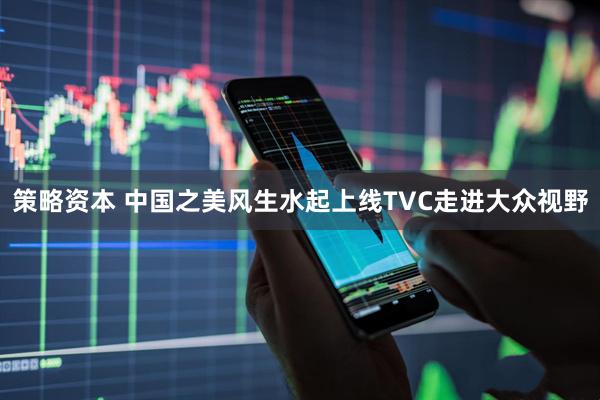 策略资本 中国之美风生水起上线TVC走进大众视野