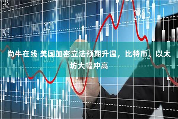 尚牛在线 美国加密立法预期升温,比特币、以太坊大幅冲高